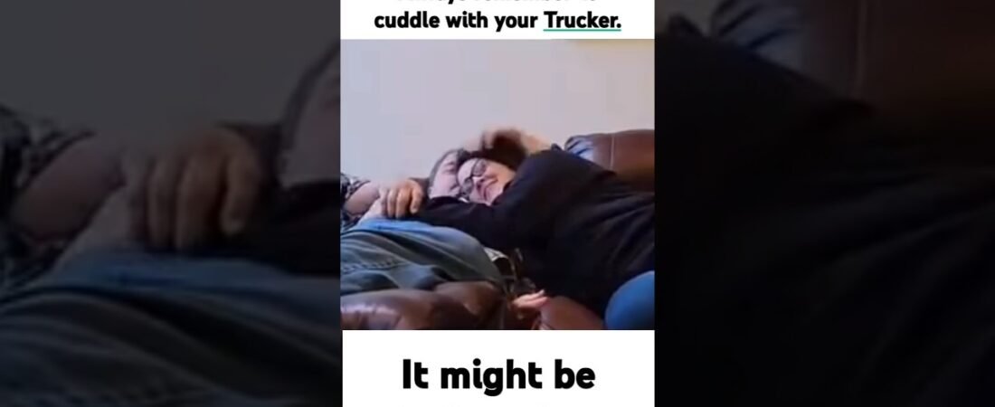 Always remember to cuddle with your trucker. It might be your last time.