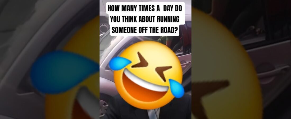 HOW MANY TIMES A DAY DO YOU THINK ABOUT RUNNING SOMEONE OFF THE ROAD?