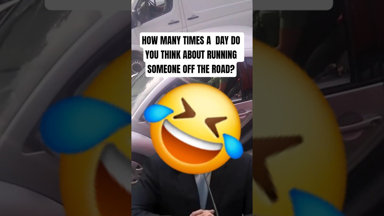 HOW MANY TIMES A DAY DO YOU THINK ABOUT RUNNING SOMEONE OFF THE ROAD?