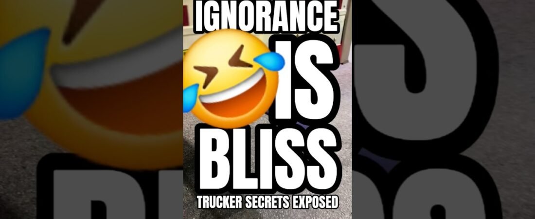 IGNORANCE IS BLISS AND TRUCKERS STAND ON BUSINESS.