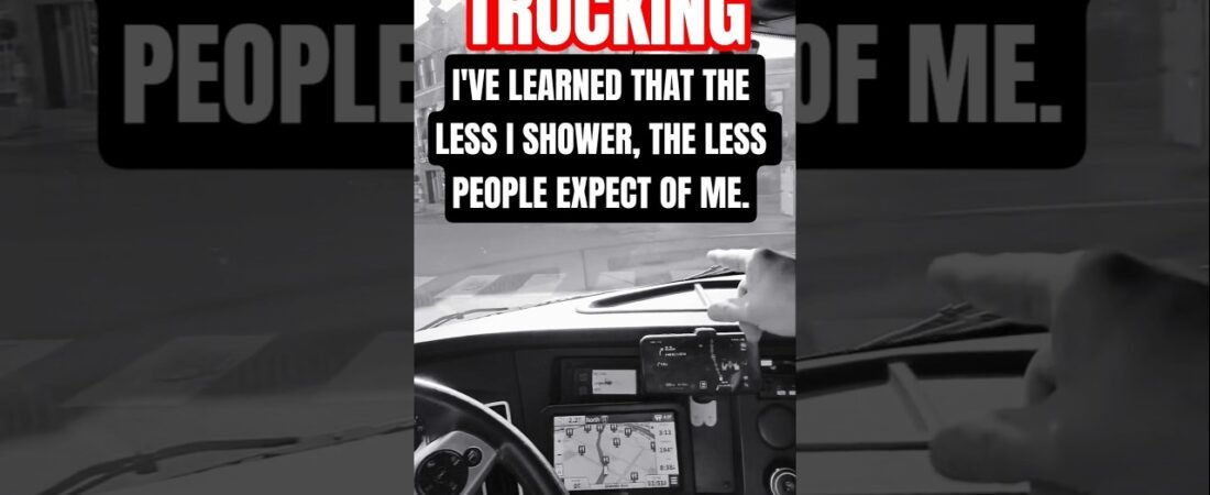 THE LESS I SHOWER, THE LESS PEOPLE EXPECT OF ME. LOWERED EXPECTATIONS IN TRUCKING.
